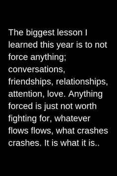 the biggest lesson i learned this year is to not force anything, conversations, friends, love, anything