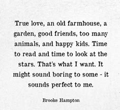 an old fashioned poem written in black and white with the words true love, an old farmhousehouse, a garden, good friends, too many animals, and happy kids