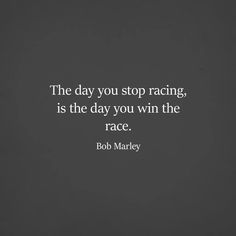 the day you stop racing, is the day you win the race