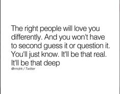 the right people will love you differently and you won't have to second guess it or question it you'll just know i'll be that deep