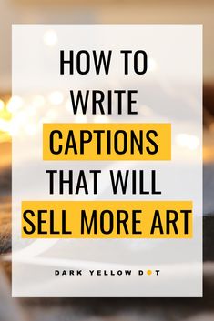 the words how to write captions that will sell more art are in yellow and black