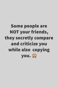 some people are not your friends, they societyly compare andcricize you while also copying you