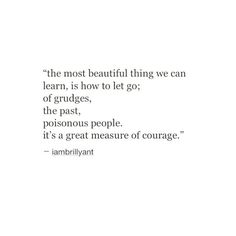 the most beautiful thing we can learn is how to let go of grudges, the past it's a great measure of courage