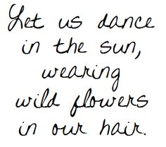 a handwritten quote with the words let us dance in the sun, wearing wild flowers in our hair