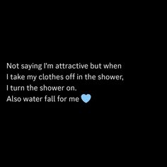 a black background with text that reads not saying i'm attractive but when i take my clothes off in the shower, i turn the shower on also water fall for me