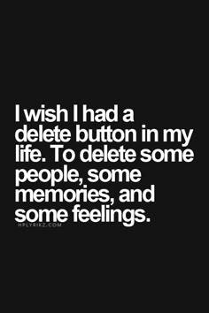 i wish i had a deletee button in my life to delete some people, some memories, and some feelings