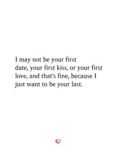 a quote that says i may not be your first date, your first kiss, or your first love, and that's fine, because i just want to be your last