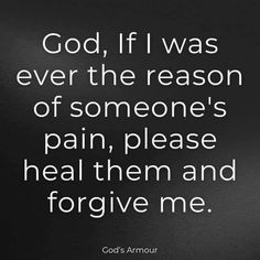 god, if i was ever the reason of someone's pain, please heal them and