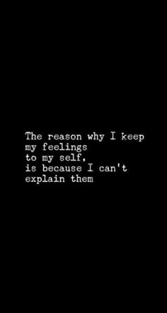 the reason why i keep my feelings to my self is that i can't explain them