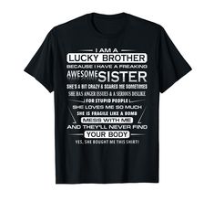 PRICES MAY VARY. I Am A Lucky Brother Because I Have A Freaking Awesome Sister she's a bit crazy shirt, I Am A Lucky Brother Because I Have A Freaking Awesome Sister, I Am A Lucky Brother Because I Have An Awesome Sister She's a bit crazy and scares me sometimes t shirts This proud Brother Of a wonderful sweet and awesome Sister shirt is a perfect gift idea for brother from sister as a Christmas present also as birthday gift and Fathers Day gifts for brothers. Get this an adorable present for br Funny Cheer Brother Shirts, Gift Idea For Brother, Present For Brother, Gifts For Brothers, Christmas Gifts For Brother, Sister Shirt, Sister Tshirts, Freaking Awesome, Weird Shirts