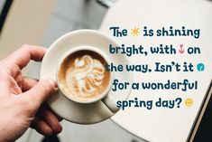 a person holding a cup of coffee with the words, the is shining bright, with on the way, isn't it for a wonderful spring day?