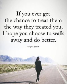 a woman walking down the middle of a road with a quote above her that says if you ever get the chance to treat them, the way they treated you, i hope