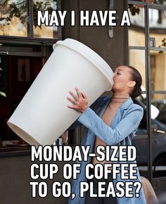 a woman holding a large white cup up to her face with the caption, may i have a monday - sized cup of coffee to go, please?