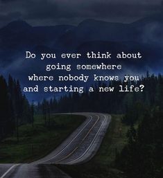 a road with the words do you ever think about going somewhere where nobody knows you and starting a new life?