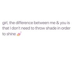 a white background with the words girl, the difference between me & you is that i don't need to throw shade in order to shine