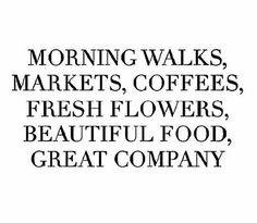 a black and white photo with the words morning walks, markets, coffees, fresh flowers, beautiful food, great company