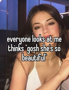 a woman in white shirt with text saying everyone looks at me thinks'gosh she's so beautiful