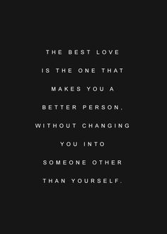 the best love is the one that makes you a better person without changing you into someone other than yourself