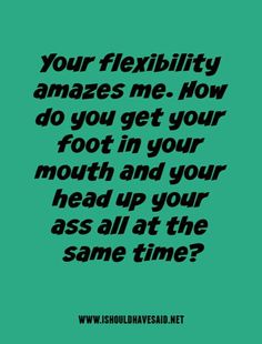 a quote that reads, your flexibility makes me how do you get your foot in your mouth and your head up at the same time?