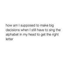 the text reads, how am i supposed to make big decision when i still have to sing the alphabet in my head to get the right letter