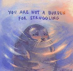 a drawing of a seal in the water with an inscription on it that says, you are not a burden for struggling