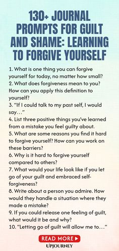 130+ Journal Prompts for Guilt and Shame: Learning to Forgive Yourself 1. What is one thing you can forgive yourself for today, no matter how small?
 2. What does forgiveness mean to you? How can you apply this definition to yourself?
 3. “If I could talk to my past self, I would say…”
 4. List three positive things you’ve learned from a mistake you feel guilty about.
 5. What are some reasons you find it hard to forgive yourself? How can you work on these barriers?
 6. Why is it ha... Work Etiquette, Psychology Terms, Relationship Quizzes, Journal Questions, Happiness Journal, Friendship And Dating, Life Questions, Learning To Let Go, Daily Reflection