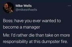 a tweet that reads, boss have you ever wanted to become a manager me i'd rather die than take on more responsibility at this dumpster fire