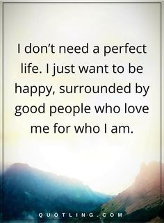 a quote that says i don't need a perfect life just want to be happy, surrounded by good people who love me for who i am