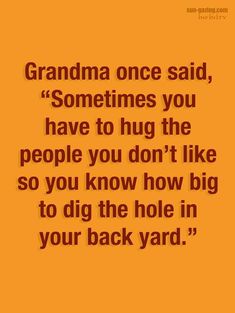 an orange background with the words grandma once said sometimes you have to hug the people you don't like so you know how big to dig the hole in your back yard