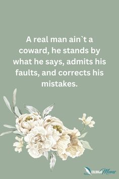 a quote with flowers on it that says, a real man isn't a coward, he stands by what he says, admits his faults, and