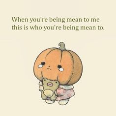 a drawing of a pumpkin holding a teddy bear with the caption when you're being mean to me, this is who you're being mean mean