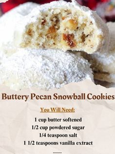 Buttery Pecan Snowball Cookies\n1 cup softened butter\n1/2 cup powdered sugar\n1/4 teaspoon salt\n1 1/2 teaspoons vanilla extract\n2 1/4 cups flour\n1 cup finely chopped pecans\n1 cup powdered sugar for dusting\nPreheat oven to 350\xc2\xb0F. Cream butter and powdered sugar, then add salt, vanilla, flour, and pecans. Roll into balls, place on baking sheets, and bake for 11 minutes. Let cool, then roll in powdered sugar. #PecanCookies #SnowballCookies #ChristmasCookies