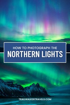 the northern lights with text overlay that reads, how to photograph the northern lights