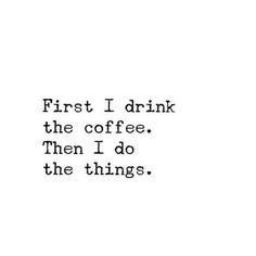 a black and white photo with the words first i drink the coffee then i do the things