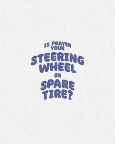 the words is prayer your steering wheel or spare tire? written in blue on a white background