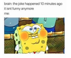 an image of spongebob with caption that reads, brain the joke happened 10 minutes ago it isn't funny anymore me