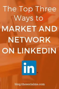 the top three ways to market and network on linkedin