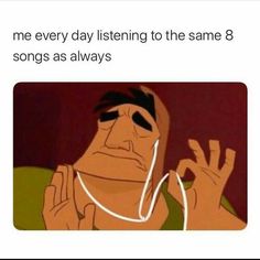 an image of someone listening to the same 8 songs as always me every day listening to the same 8 songs as always