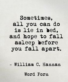 Sometimes, all you can do is lie in bed, and hope to fall asleep before you fall apart. ~ William C.Hannan Now Quotes, 20th Quote, Quotes Deep Feelings, Les Sentiments, Heart Quotes, Deep Thought Quotes, Relatable Quotes, Meaningful Quotes