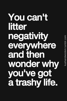 a black and white photo with the words you can't litter negativeity everywhere and then wonder why you've got a trashy life