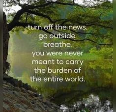 an image of a river with trees and the words, turn off the news go outside breathe you were never meant to carry the burden of the