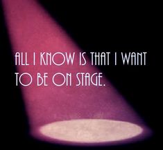 an image of a spotlight on a stage with the words all i know is that i want to be on stage