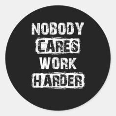 the words nobody cares work harder in white on a black round sticker that says, no body cares work harder