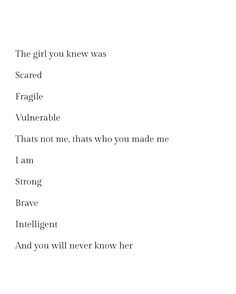 the girl you knew was scared fragile vulnerable thats not that who you made me i am strong brave intelligent and you will never know her