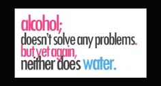 the words alcohol doesn't solve any problems but yet again, nemer does water