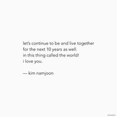 an image of a quote about love and life on a white background with the words, let's continue to be and live together for the next 10 years as well in this thing called the world i love you