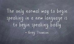 the only normal way to begin speaking in a new language is to begin speaking badly