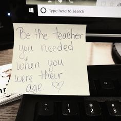 a note attached to a computer keyboard that says be the teacher you needed when you were their age