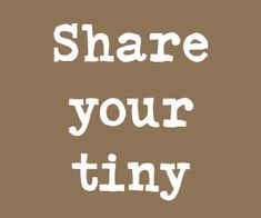 the words share your tiny on a brown background