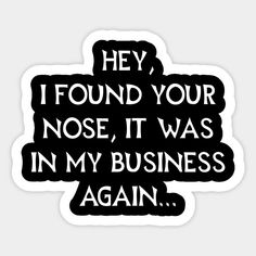 a sticker that says hey, i found your nose it was in my business again